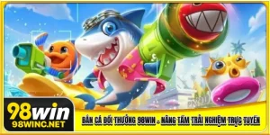 Bắn Cá Đổi Thưởng 98WIN - Nâng Tầm Trải Nghiệm Giải Trí