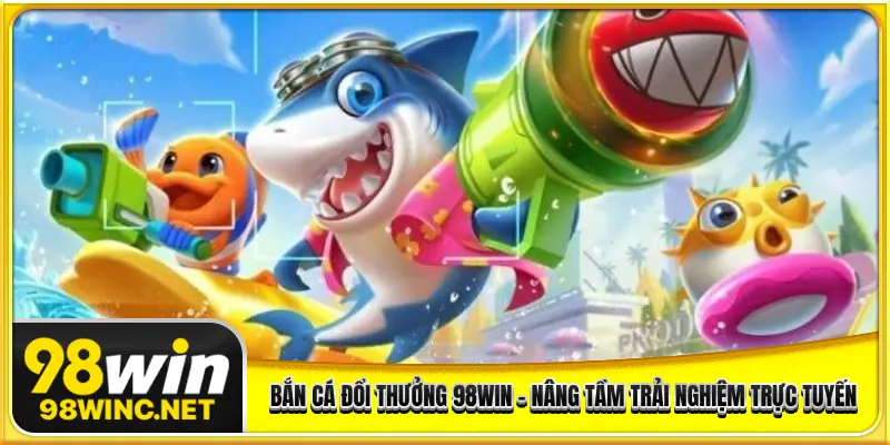 Bắn Cá Đổi Thưởng 98WIN - Nâng Tầm Trải Nghiệm Giải Trí