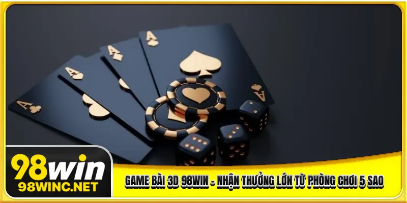 Game Bài 3d 98WIN - Nhận Thưởng Lớn Từ Phòng Chơi 5 Sao