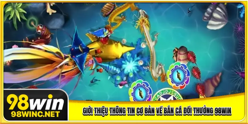 Giới thiệu thông tin cơ bản về bắn cá đổi thưởng 98WIN